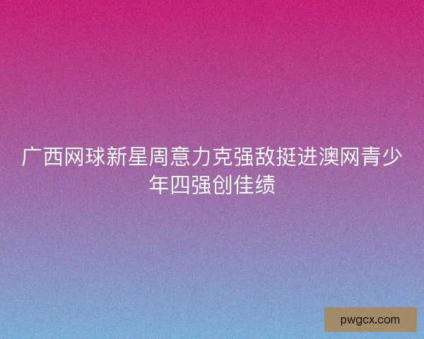 广西网球新星周意力克强敌挺进澳网青少年四强创佳绩