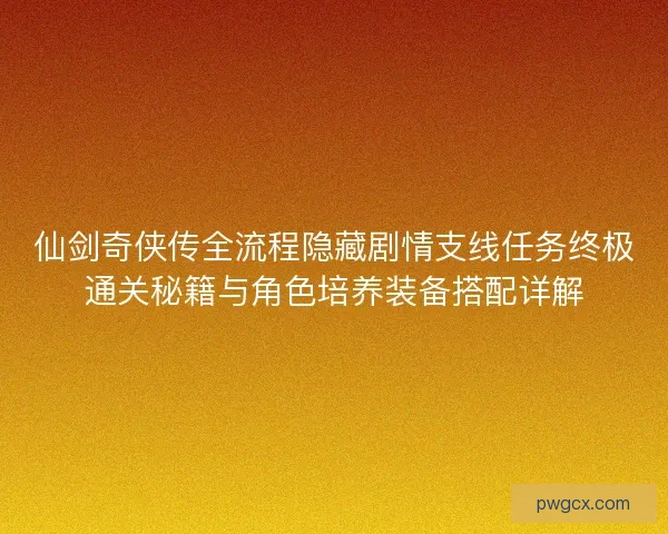 仙剑奇侠传全流程隐藏剧情支线任务终极通关秘籍与角色培养装备搭配详解