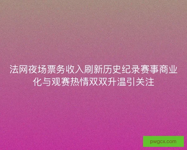 法网夜场票务收入刷新历史纪录赛事商业化与观赛热情双双升温引关注