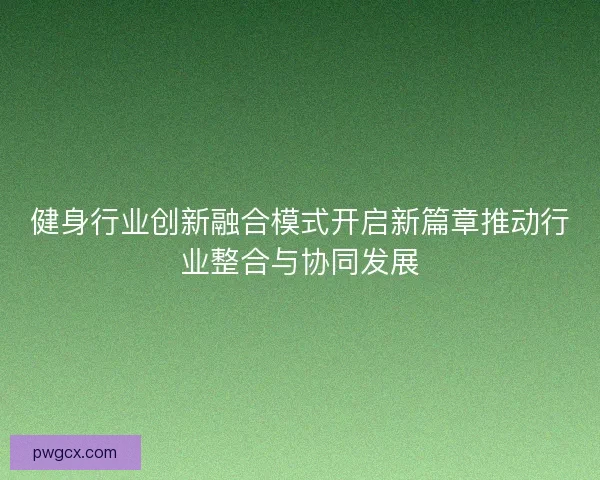 健身行业创新融合模式开启新篇章推动行业整合与协同发展